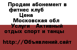Продам абонемент в фитнес-клуб FitClub  › Цена ­ 16 000 - Московская обл. Услуги » Активный отдых,спорт и танцы   